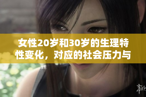 女性20岁和30岁的生理特性变化，对应的社会压力与挑战。