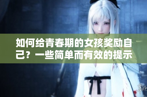 如何给青春期的女孩奖励自己？一些简单而有效的提示！