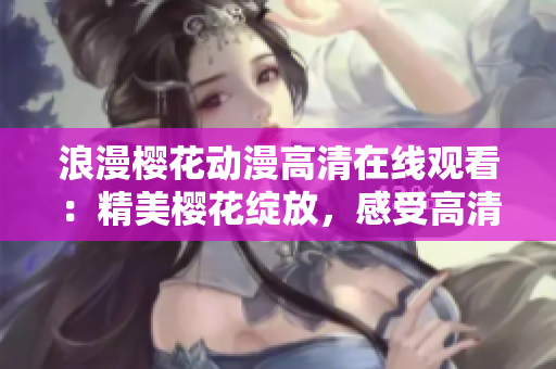 浪漫樱花动漫高清在线观看：精美樱花绽放，感受高清动漫之美