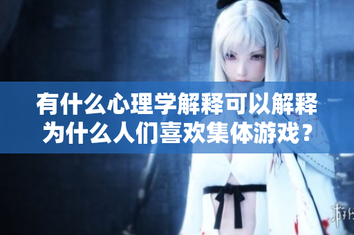 有什么心理学解释可以解释为什么人们喜欢集体游戏？ 