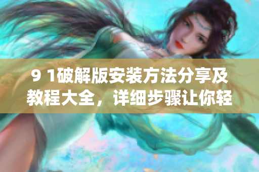 9 1破解版安装方法分享及教程大全，详细步骤让你轻松get!