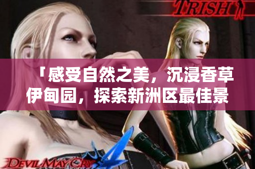 「感受自然之美，沉浸香草伊甸园，探索新洲区最佳景区」