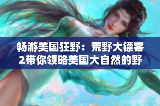 畅游美国狂野：荒野大镖客2带你领略美国大自然的野花之美