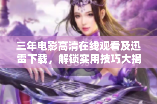 三年电影高清在线观看及迅雷下载，解锁实用技巧大揭秘