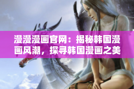 漫漫漫画官网：揭秘韩国漫画风潮，探寻韩国漫画之美