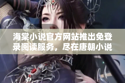 海棠小说官方网站推出免登录阅读服务，尽在唐朝小说官网