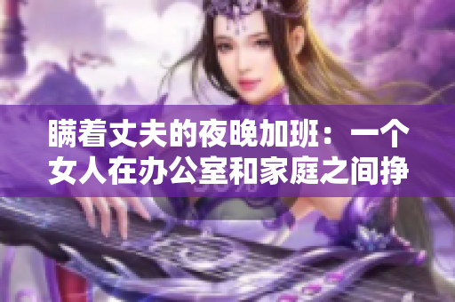瞒着丈夫的夜晚加班：一个女人在办公室和家庭之间挣扎的故事