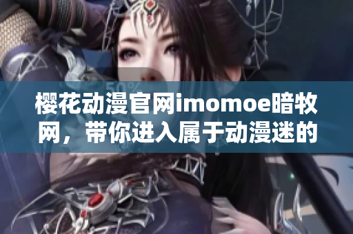 樱花动漫官网imomoe暗牧网，带你进入属于动漫迷的神秘世界
