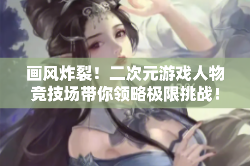 画风炸裂！二次元游戏人物竞技场带你领略极限挑战！