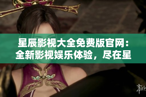 星辰影视大全免费版官网：全新影视娱乐体验，尽在星辰影视大全！