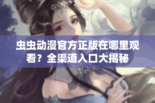 虫虫动漫官方正版在哪里观看？全渠道入口大揭秘