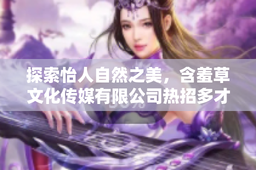 探索怡人自然之美，含羞草文化传媒有限公司热招多才多艺的人才
