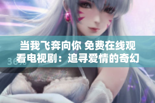 当我飞奔向你 免费在线观看电视剧：追寻爱情的奇幻之旅