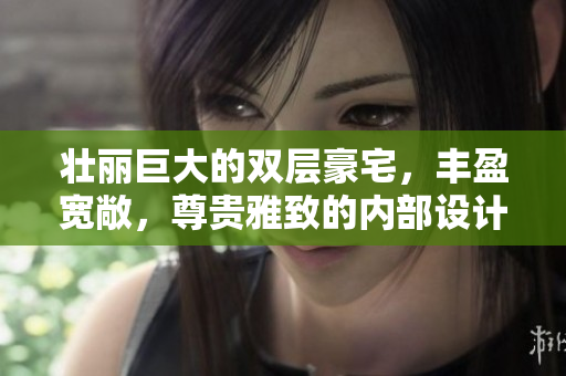 壮丽巨大的双层豪宅，丰盈宽敞，尊贵雅致的内部设计着实令人动容