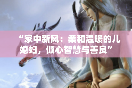 “家中新风：柔和温暖的儿媳妇，倾心智慧与善良”