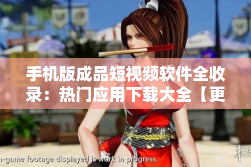 手机版成品短视频软件全收录：热门应用下载大全【更新】