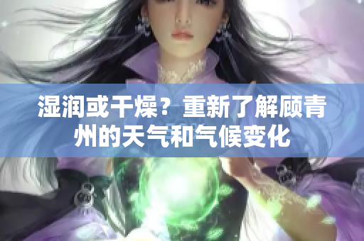 湿润或干燥？重新了解顾青州的天气和气候变化