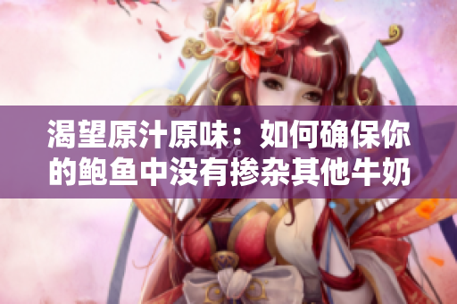 渴望原汁原味：如何确保你的鲍鱼中没有掺杂其他牛奶？