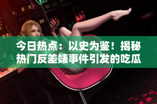 今日热点：以史为鉴！揭秘热门反差婊事件引发的吃瓜情绪