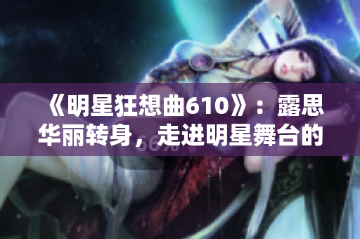 《明星狂想曲610》：露思华丽转身，走进明星舞台的多彩世界