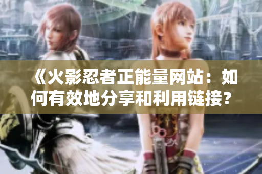 《火影忍者正能量网站：如何有效地分享和利用链接？》