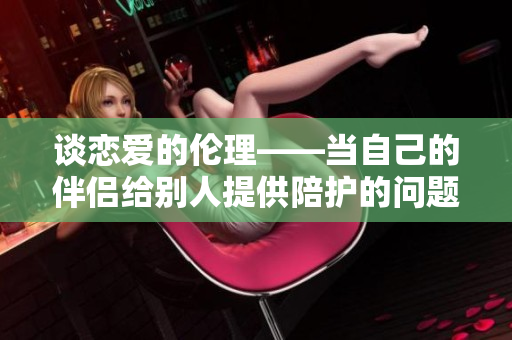 谈恋爱的伦理——当自己的伴侣给别人提供陪护的问题