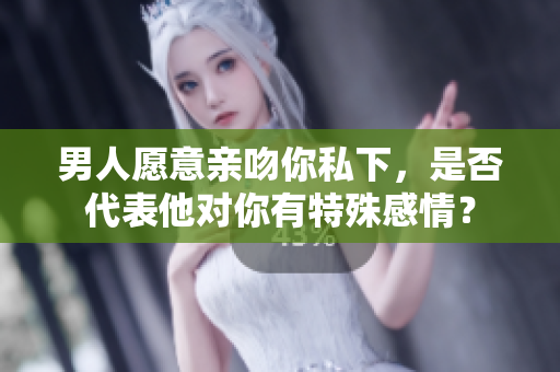 男人愿意亲吻你私下，是否代表他对你有特殊感情？