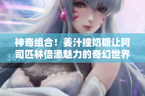神奇组合！姜汁撞奶糖让阿司匹林倍添魅力的奇幻世界