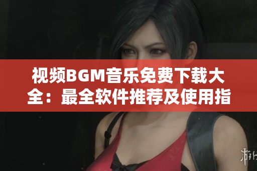 视频BGM音乐免费下载大全：最全软件推荐及使用指南