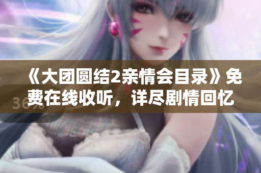 《大团圆结2亲情会目录》免费在线收听，详尽剧情回忆、催泪共鸣！