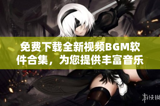 免费下载全新视频BGM软件合集，为您提供丰富音乐资源