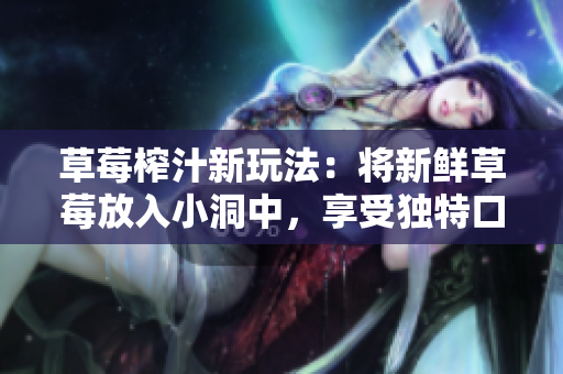 草莓榨汁新玩法：将新鲜草莓放入小洞中，享受独特口感!