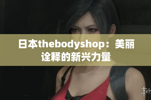 日本thebodyshop：美丽诠释的新兴力量