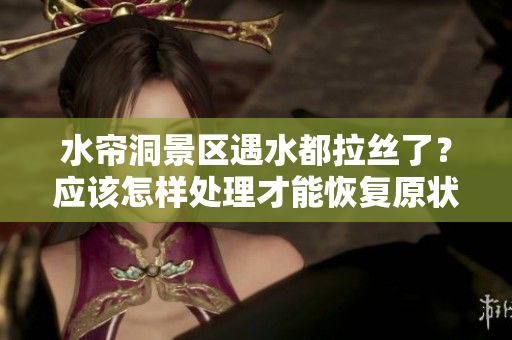 水帘洞景区遇水都拉丝了？应该怎样处理才能恢复原状呢？