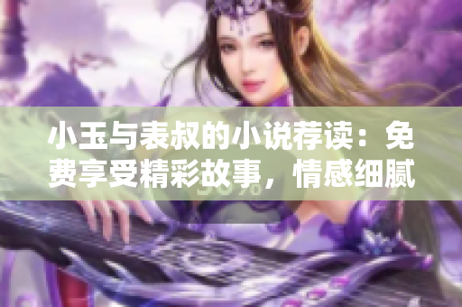 小玉与表叔的小说荐读：免费享受精彩故事，情感细腻；感动触发共鸣