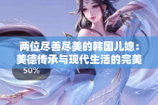 两位尽善尽美的韩国儿媳：美德传承与现代生活的完美融合