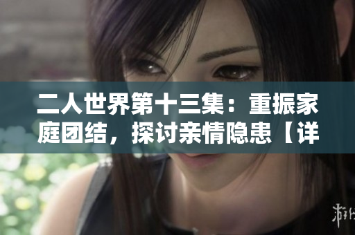 二人世界第十三集：重振家庭团结，探讨亲情隐患【详尽剧情揭秘】