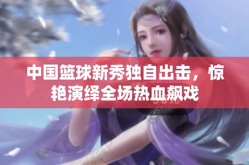 中国篮球新秀独自出击，惊艳演绎全场热血飙戏