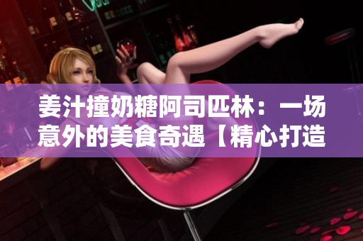 姜汁撞奶糖阿司匹林：一场意外的美食奇遇【精心打造】