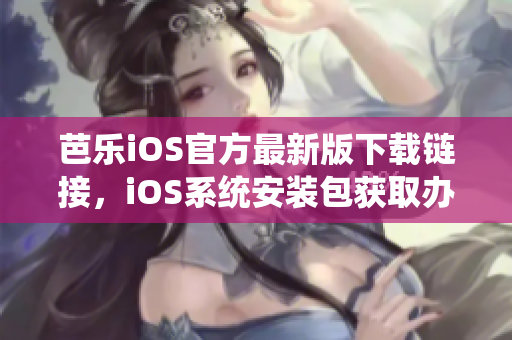 芭乐iOS官方最新版下载链接，iOS系统安装包获取办法