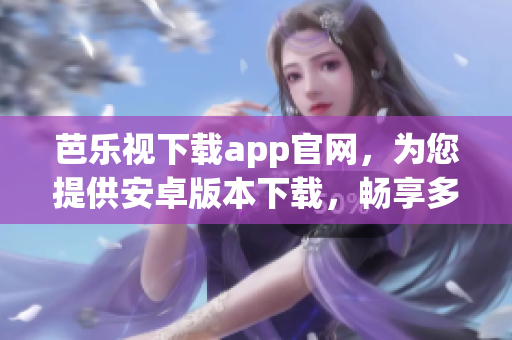 芭乐视下载app官网，为您提供安卓版本下载，畅享多种精彩应用