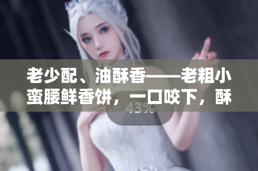 老少配、油酥香——老粗小蛮腰鲜香饼，一口咬下，酥脆鲜美！