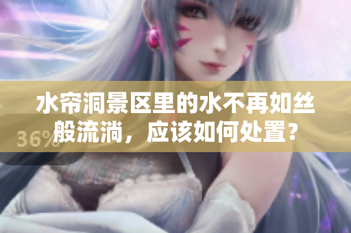 水帘洞景区里的水不再如丝般流淌，应该如何处置？