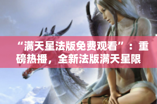 “满天星法版免费观看”：重磅热播，全新法版满天星限时免费涌现！