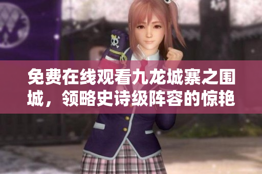 免费在线观看九龙城寨之围城，领略史诗级阵容的惊艳表演！