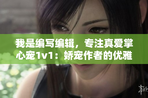 我是编写编辑，专注真爱掌心宠1v1：娇宠作者的优雅策划