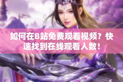 如何在B站免费观看视频？快速找到在线观看人数！
