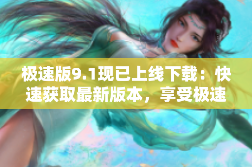 极速版9.1现已上线下载：快速获取最新版本，享受极速体验