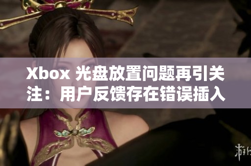 Xbox 光盘放置问题再引关注：用户反馈存在错误插入碟片困扰