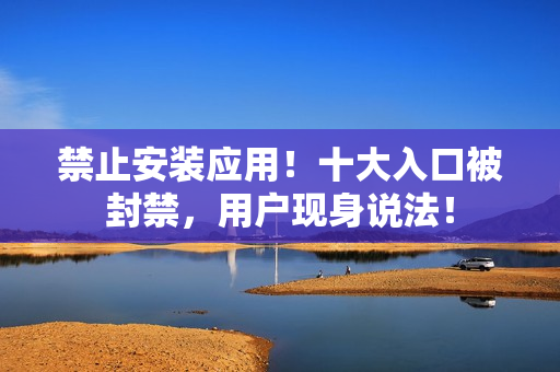 禁止安装应用！十大入口被封禁，用户现身说法！